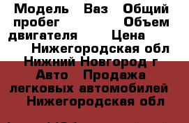  › Модель ­ Ваз › Общий пробег ­ 1500-00 › Объем двигателя ­ 2 › Цена ­ 90 000 - Нижегородская обл., Нижний Новгород г. Авто » Продажа легковых автомобилей   . Нижегородская обл.